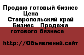 Продаю готовый бизнес  › Цена ­ 300 000 - Ставропольский край Бизнес » Продажа готового бизнеса   